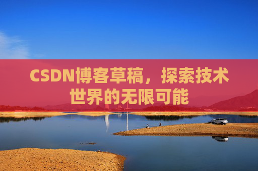 CSDN博客草稿,探索技术世界的无限可能 CSDN博客草稿,探索技术世界的无限可能