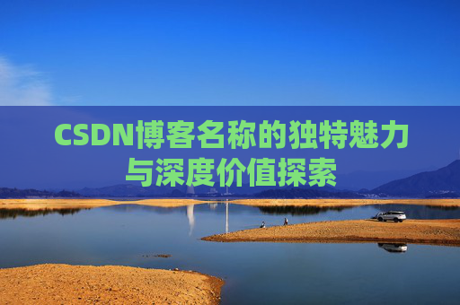 CSDN博客名称的独特魅力与深度价值探索 CSDN博客名称的独特魅力与深度价值探索